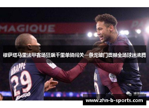 穆萨塔马里法甲客场狂飙千里单骑闯关一条龙破门震撼全场球迷沸腾 穆萨塔马里法甲客场狂飙千里单骑闯关一条龙破门震撼全场球迷沸腾