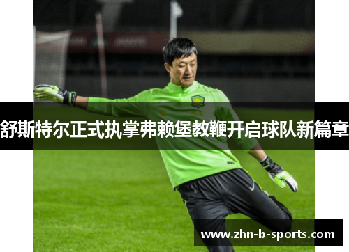 舒斯特尔正式执掌弗赖堡教鞭开启球队新篇章 舒斯特尔正式执掌弗赖堡教鞭开启球队新篇章