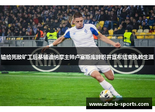 输给死敌矿工后基辅迪纳摩主帅卢塞斯库辞职并宣布结束执教生涯