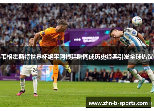 韦格霍斯特世界杯绝平阿根廷瞬间成历史经典引发全球热议