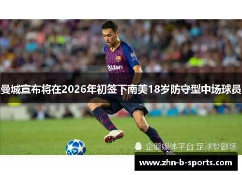 曼城宣布将在2026年初签下南美18岁防守型中场球员